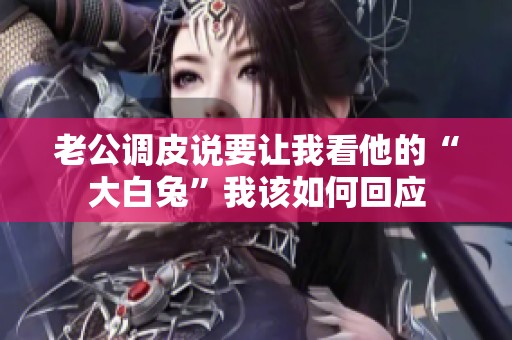 老公调皮说要让我看他的“大白兔”我该如何回应
