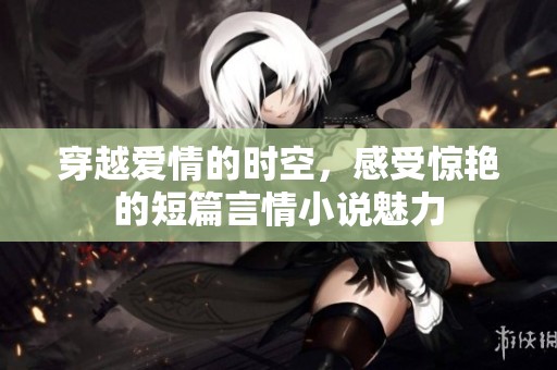 穿越爱情的时空，感受惊艳的短篇言情小说魅力