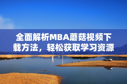 全面解析MBA蘑菇视频下载方法，轻松获取学习资源