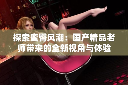 探索蜜臀风潮：国产精品老师带来的全新视角与体验