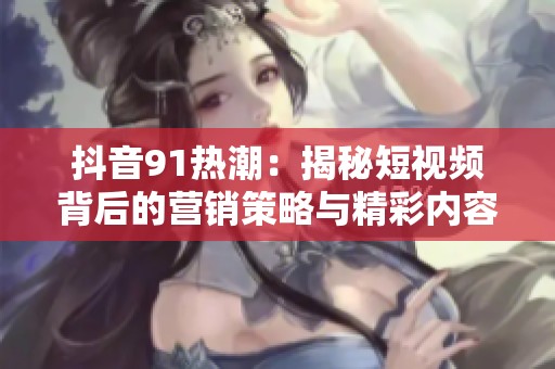 抖音91热潮：揭秘短视频背后的营销策略与精彩内容
