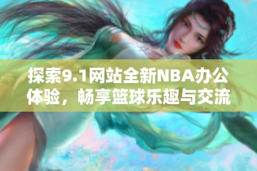 探索9.1网站全新NBA办公体验，畅享篮球乐趣与交流