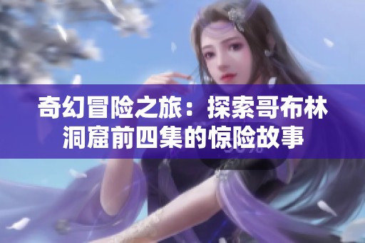 奇幻冒险之旅：探索哥布林洞窟前四集的惊险故事
