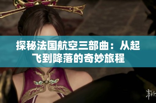 探秘法国航空三部曲：从起飞到降落的奇妙旅程
