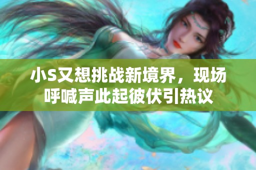 小S又想挑战新境界，现场呼喊声此起彼伏引热议