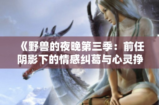 《野兽的夜晚第三季：前任阴影下的情感纠葛与心灵挣扎》