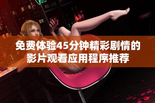 免费体验45分钟精彩剧情的影片观看应用程序推荐