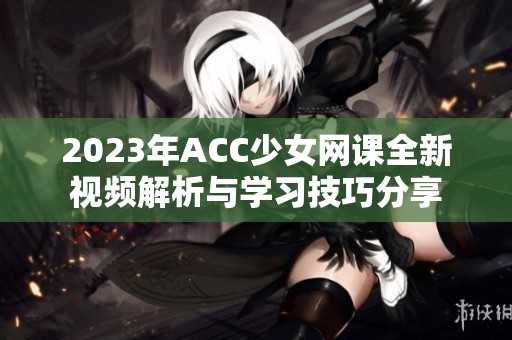2023年ACC少女网课全新视频解析与学习技巧分享