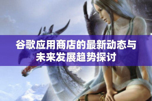 谷歌应用商店的最新动态与未来发展趋势探讨