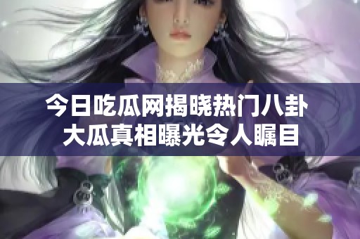 今日吃瓜网揭晓热门八卦 大瓜真相曝光令人瞩目