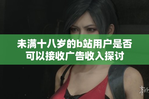 未满十八岁的b站用户是否可以接收广告收入探讨