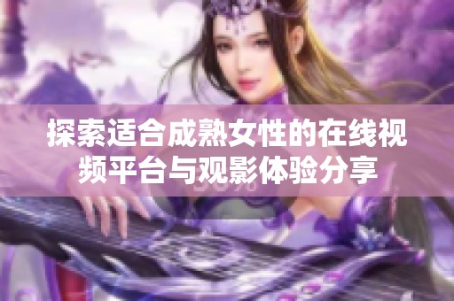 探索适合成熟女性的在线视频平台与观影体验分享