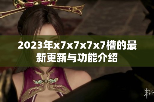 2023年x7x7x7x7槽的最新更新与功能介绍