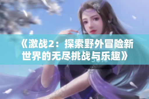 《激战2：探索野外冒险新世界的无尽挑战与乐趣》