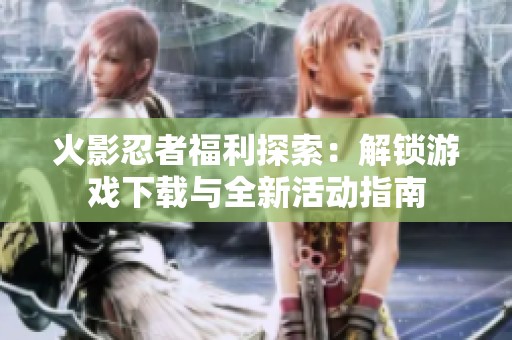 火影忍者福利探索：解锁游戏下载与全新活动指南