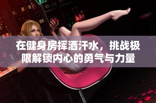 在健身房挥洒汗水，挑战极限解锁内心的勇气与力量