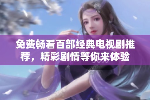 免费畅看百部经典电视剧推荐，精彩剧情等你来体验