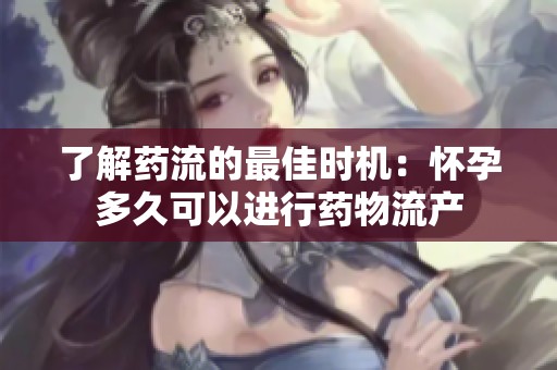 了解药流的最佳时机：怀孕多久可以进行药物流产