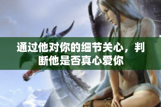 通过他对你的细节关心，判断他是否真心爱你