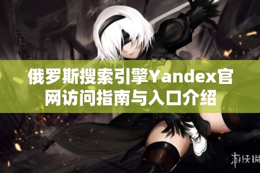 俄罗斯搜索引擎Yandex官网访问指南与入口介绍