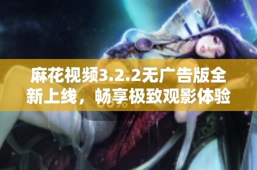 麻花视频3.2.2无广告版全新上线，畅享极致观影体验