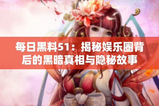 每日黑料51：揭秘娱乐圈背后的黑暗真相与隐秘故事