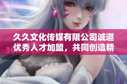 久久文化传媒有限公司诚邀优秀人才加盟，共同创造精彩未来
