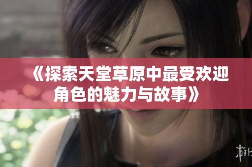 《探索天堂草原中最受欢迎角色的魅力与故事》
