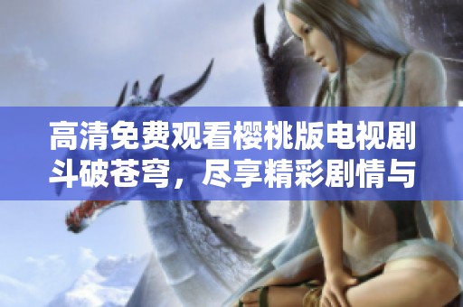 高清免费观看樱桃版电视剧斗破苍穹，尽享精彩剧情与视觉盛宴