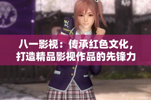 八一影视：传承红色文化，打造精品影视作品的先锋力量