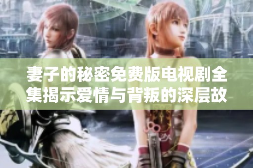 妻子的秘密免费版电视剧全集揭示爱情与背叛的深层故事