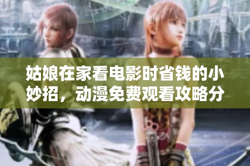 姑娘在家看电影时省钱的小妙招，动漫免费观看攻略分享
