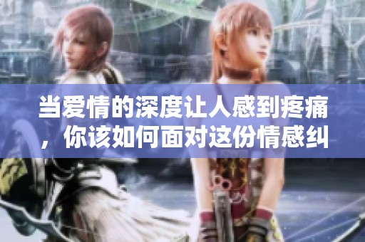 当爱情的深度让人感到疼痛，你该如何面对这份情感纠葛？