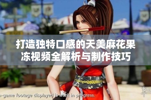 打造独特口感的天美麻花果冻视频全解析与制作技巧