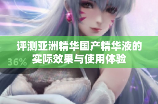 评测亚洲精华国产精华液的实际效果与使用体验