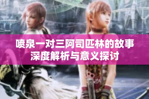 喷泉一对三阿司匹林的故事深度解析与意义探讨
