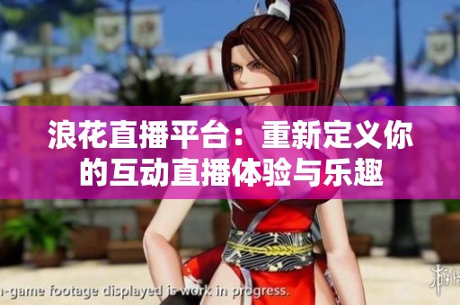 浪花直播平台：重新定义你的互动直播体验与乐趣