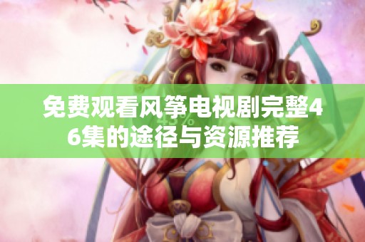 免费观看风筝电视剧完整46集的途径与资源推荐