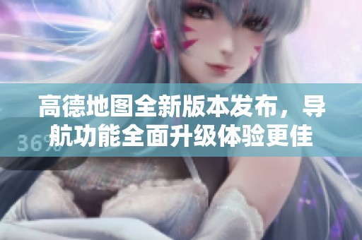 高德地图全新版本发布，导航功能全面升级体验更佳