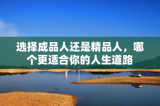 选择成品人还是精品人，哪个更适合你的人生道路