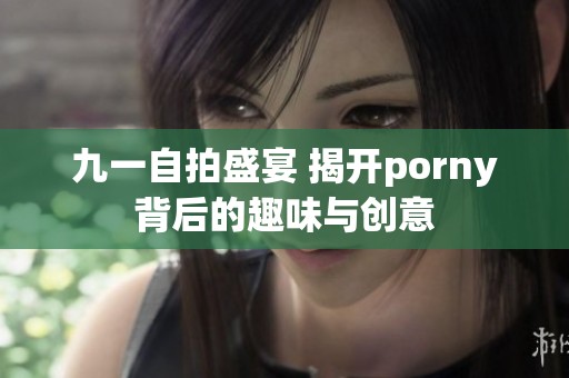 九一自拍盛宴 揭开porny背后的趣味与创意