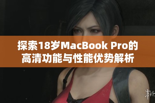 探索18岁MacBook Pro的高清功能与性能优势解析