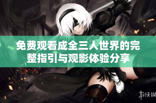 免费观看成全三人世界的完整指引与观影体验分享