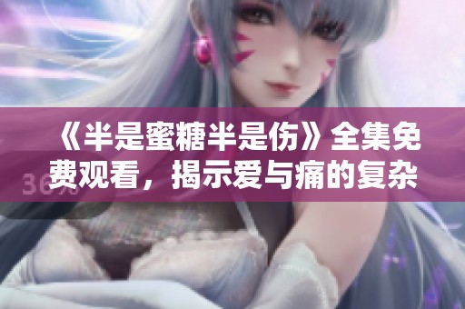 《半是蜜糖半是伤》全集免费观看，揭示爱与痛的复杂关系