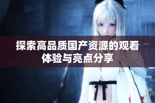 探索高品质国产资源的观看体验与亮点分享
