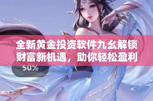 全新黄金投资软件九幺解锁财富新机遇，助你轻松盈利