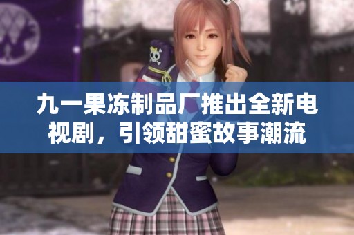 九一果冻制品厂推出全新电视剧，引领甜蜜故事潮流