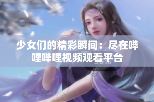 少女们的精彩瞬间：尽在哔哩哔哩视频观看平台