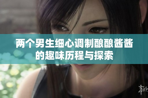 两个男生细心调制酿酿酱酱的趣味历程与探索