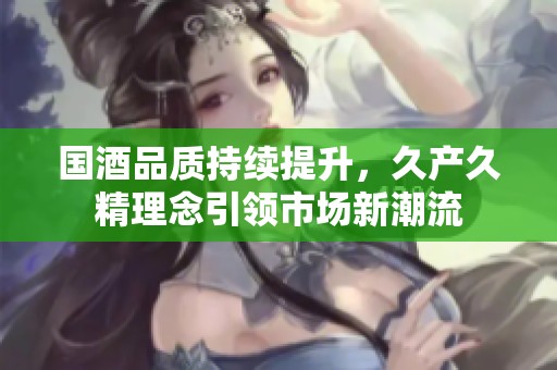 国酒品质持续提升，久产久精理念引领市场新潮流
